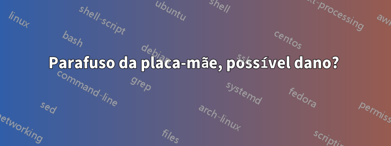 Parafuso da placa-mãe, possível dano?