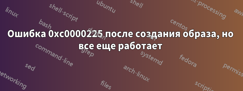 Ошибка 0xc0000225 после создания образа, но все еще работает