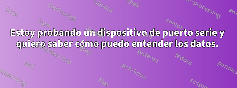 Estoy probando un dispositivo de puerto serie y quiero saber cómo puedo entender los datos.