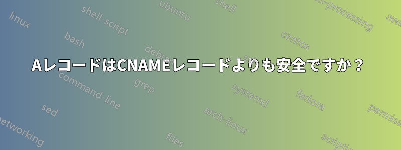 AレコードはCNAMEレコードよりも安全ですか？