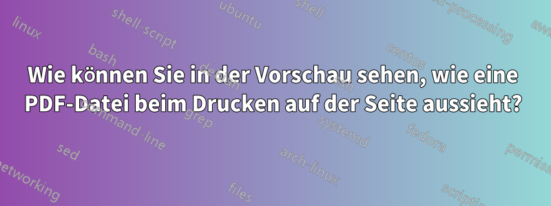 Wie können Sie in der Vorschau sehen, wie eine PDF-Datei beim Drucken auf der Seite aussieht?