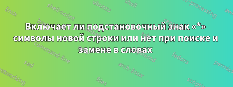 Включает ли подстановочный знак «*» символы новой строки или нет при поиске и замене в словах