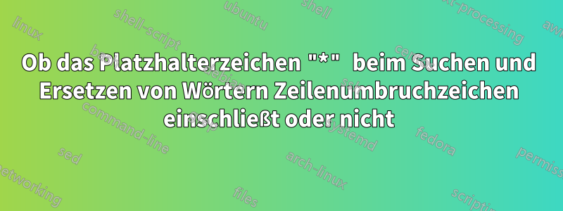 Ob das Platzhalterzeichen "*" beim Suchen und Ersetzen von Wörtern Zeilenumbruchzeichen einschließt oder nicht