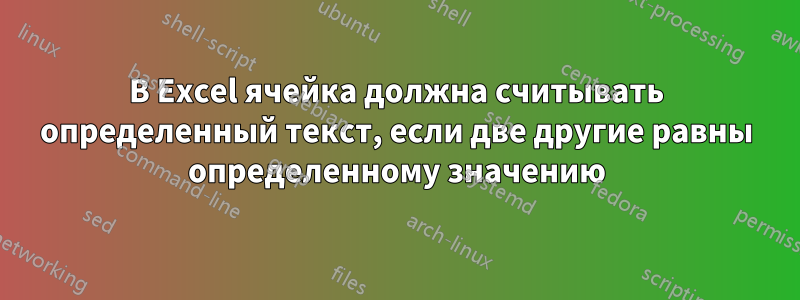 В Excel ячейка должна считывать определенный текст, если две другие равны определенному значению