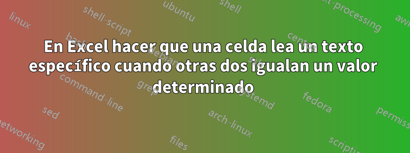 En Excel hacer que una celda lea un texto específico cuando otras dos igualan un valor determinado