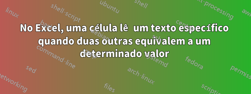 No Excel, uma célula lê um texto específico quando duas outras equivalem a um determinado valor