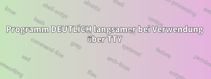 Programm DEUTLICH langsamer bei Verwendung über TTY