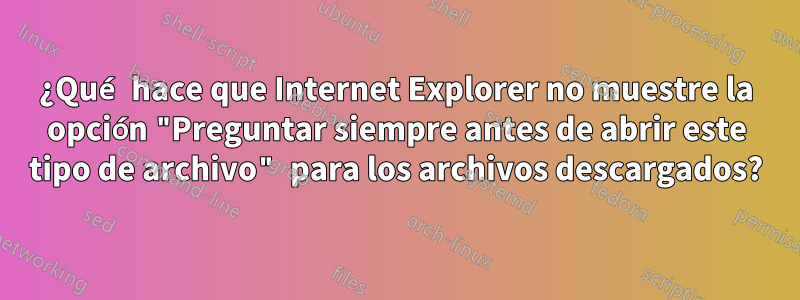 ¿Qué hace que Internet Explorer no muestre la opción "Preguntar siempre antes de abrir este tipo de archivo" para los archivos descargados?