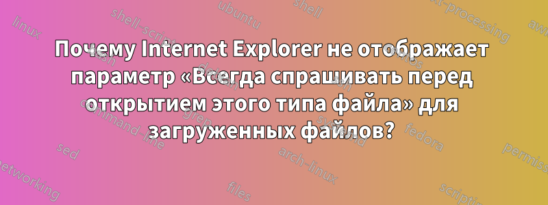 Почему Internet Explorer не отображает параметр «Всегда спрашивать перед открытием этого типа файла» для загруженных файлов?