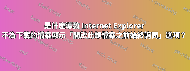 是什麼導致 Internet Explorer 不為下載的檔案顯示「開啟此類檔案之前始終詢問」選項？