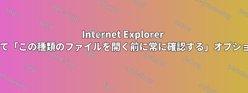 Internet Explorer でダウンロードしたファイルに対して「この種類のファイルを開く前に常に確認する」オプションが表示されないのはなぜですか?