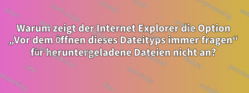 Warum zeigt der Internet Explorer die Option „Vor dem Öffnen dieses Dateityps immer fragen“ für heruntergeladene Dateien nicht an?