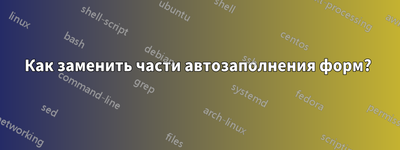 Как заменить части автозаполнения форм?