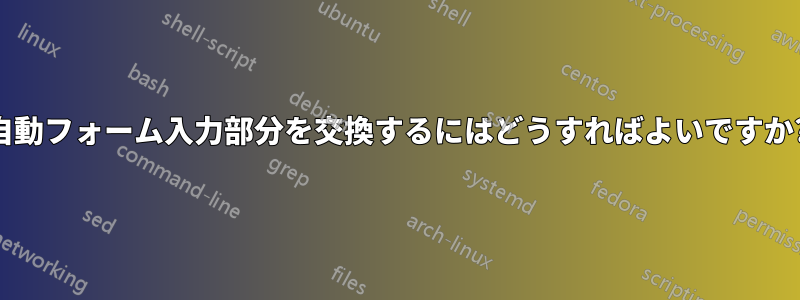 自動フォーム入力部分を交換するにはどうすればよいですか?