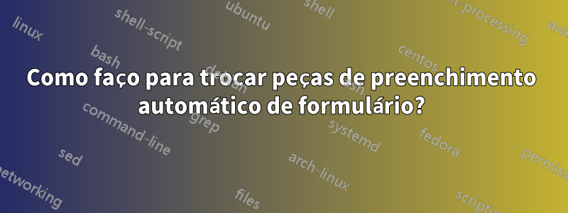 Como faço para trocar peças de preenchimento automático de formulário?