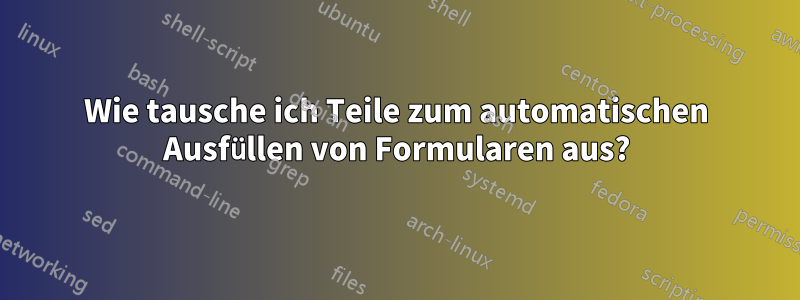 Wie tausche ich Teile zum automatischen Ausfüllen von Formularen aus?