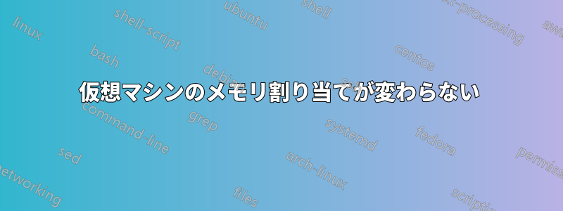 仮想マシンのメモリ割り当てが変わらない