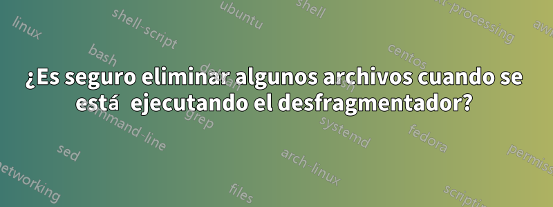 ¿Es seguro eliminar algunos archivos cuando se está ejecutando el desfragmentador?