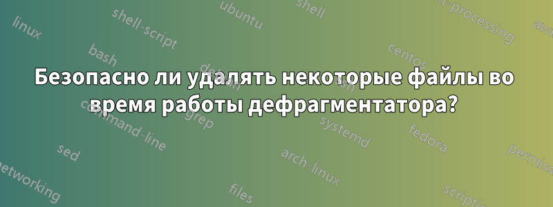 Безопасно ли удалять некоторые файлы во время работы дефрагментатора?