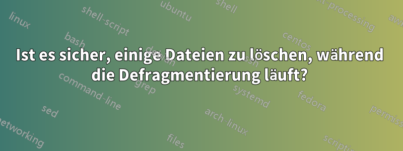 Ist es sicher, einige Dateien zu löschen, während die Defragmentierung läuft?