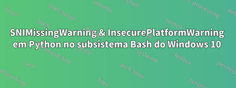 SNIMissingWarning & InsecurePlatformWarning em Python no subsistema Bash do Windows 10