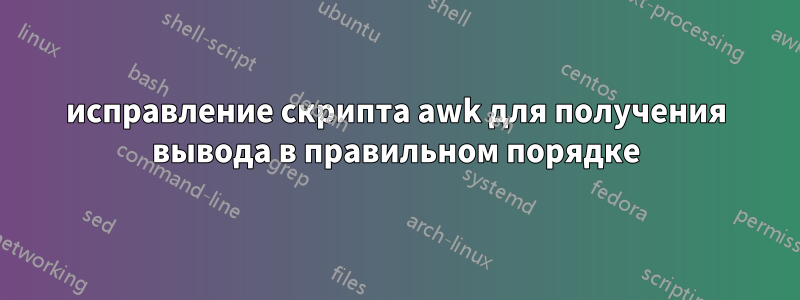 исправление скрипта awk для получения вывода в правильном порядке