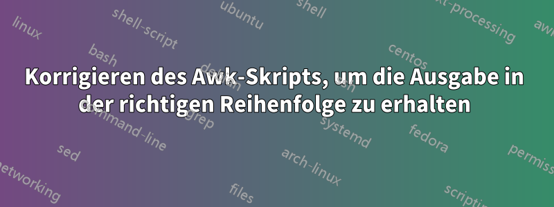 Korrigieren des Awk-Skripts, um die Ausgabe in der richtigen Reihenfolge zu erhalten