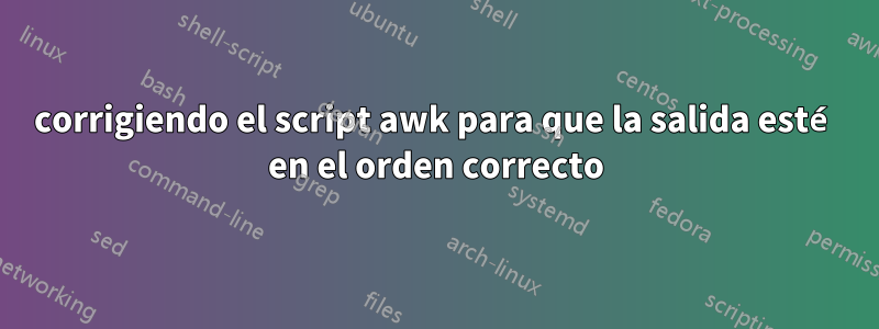 corrigiendo el script awk para que la salida esté en el orden correcto