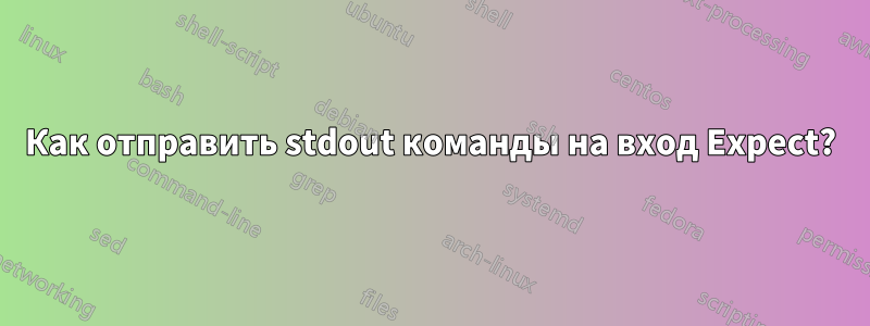 Как отправить stdout команды на вход Expect?