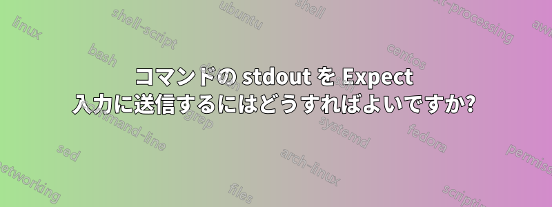 コマンドの stdout を Expect 入力に送信するにはどうすればよいですか?