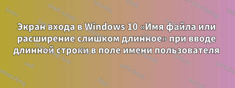 Экран входа в Windows 10 «Имя файла или расширение слишком длинное» при вводе длинной строки в поле имени пользователя