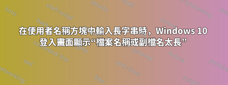 在使用者名稱方塊中輸入長字串時，Windows 10 登入畫面顯示“檔案名稱或副檔名太長”