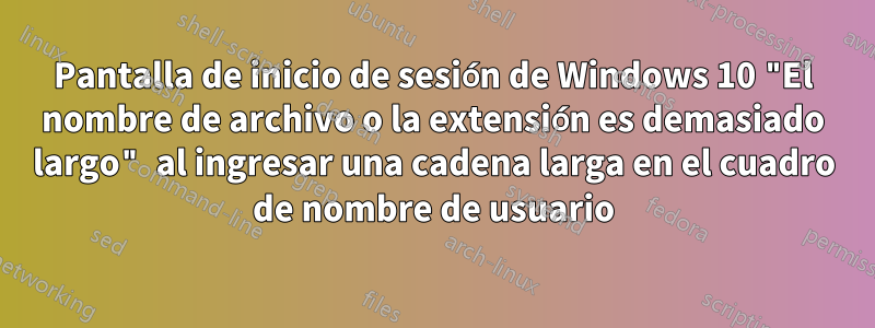 Pantalla de inicio de sesión de Windows 10 "El nombre de archivo o la extensión es demasiado largo" al ingresar una cadena larga en el cuadro de nombre de usuario