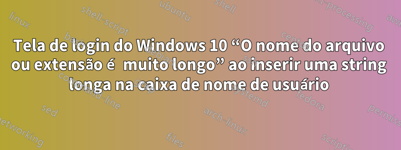 Tela de login do Windows 10 “O nome do arquivo ou extensão é muito longo” ao inserir uma string longa na caixa de nome de usuário