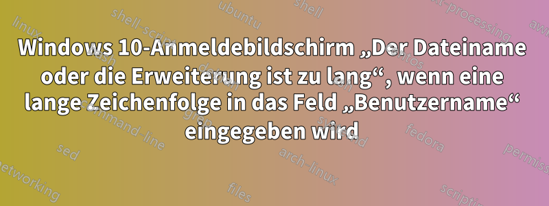 Windows 10-Anmeldebildschirm „Der Dateiname oder die Erweiterung ist zu lang“, wenn eine lange Zeichenfolge in das Feld „Benutzername“ eingegeben wird