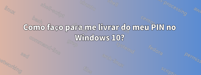 Como faço para me livrar do meu PIN no Windows 10?