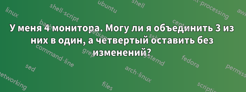 У меня 4 монитора. Могу ли я объединить 3 из них в один, а четвертый оставить без изменений?