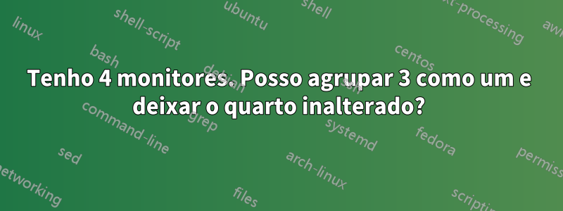 Tenho 4 monitores. Posso agrupar 3 como um e deixar o quarto inalterado?