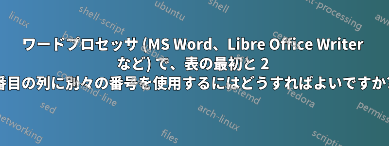 ワードプロセッサ (MS Word、Libre Office Writer など) で、表の最初と 2 番目の列に別々の番号を使用するにはどうすればよいですか?