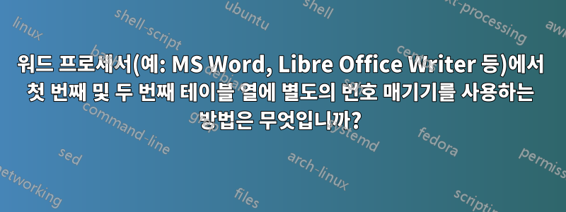 워드 프로세서(예: MS Word, Libre Office Writer 등)에서 첫 번째 및 두 번째 테이블 열에 별도의 번호 매기기를 사용하는 방법은 무엇입니까?