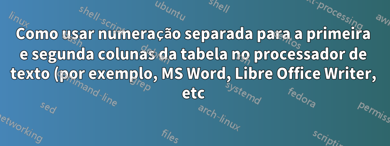 Como usar numeração separada para a primeira e segunda colunas da tabela no processador de texto (por exemplo, MS Word, Libre Office Writer, etc)?