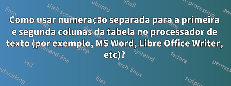 Como usar numeração separada para a primeira e segunda colunas da tabela no processador de texto (por exemplo, MS Word, Libre Office Writer, etc)?