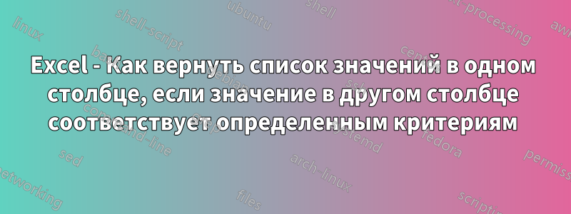 Excel - Как вернуть список значений в одном столбце, если значение в другом столбце соответствует определенным критериям