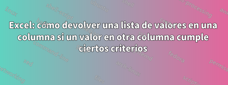 Excel: cómo devolver una lista de valores en una columna si un valor en otra columna cumple ciertos criterios