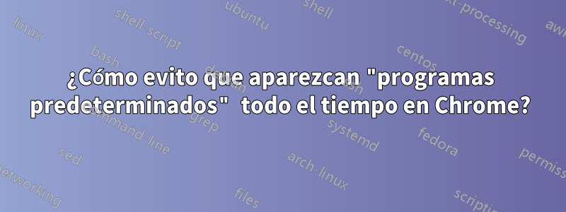 ¿Cómo evito que aparezcan "programas predeterminados" todo el tiempo en Chrome?