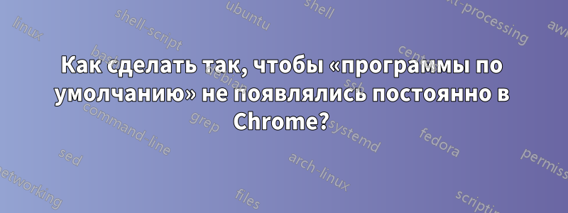 Как сделать так, чтобы «программы по умолчанию» не появлялись постоянно в Chrome?