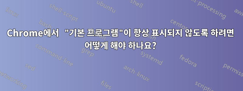 Chrome에서 "기본 프로그램"이 항상 표시되지 않도록 하려면 어떻게 해야 하나요?