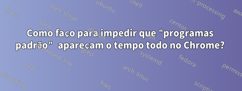 Como faço para impedir que "programas padrão" apareçam o tempo todo no Chrome?