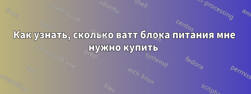 Как узнать, сколько ватт блока питания мне нужно купить 