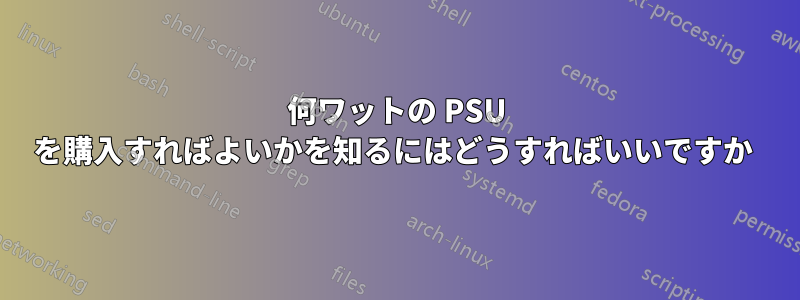 何ワットの PSU を購入すればよいかを知るにはどうすればいいですか 